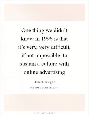 One thing we didn’t know in 1996 is that it’s very, very difficult, if not impossible, to sustain a culture with online advertising Picture Quote #1
