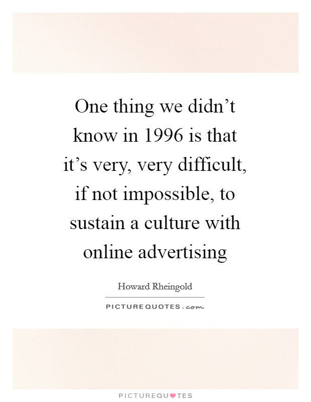 One thing we didn't know in 1996 is that it's very, very difficult, if not impossible, to sustain a culture with online advertising Picture Quote #1