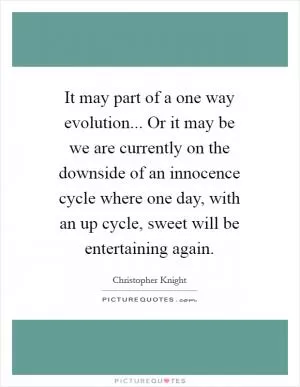 It may part of a one way evolution... Or it may be we are currently on the downside of an innocence cycle where one day, with an up cycle, sweet will be entertaining again Picture Quote #1