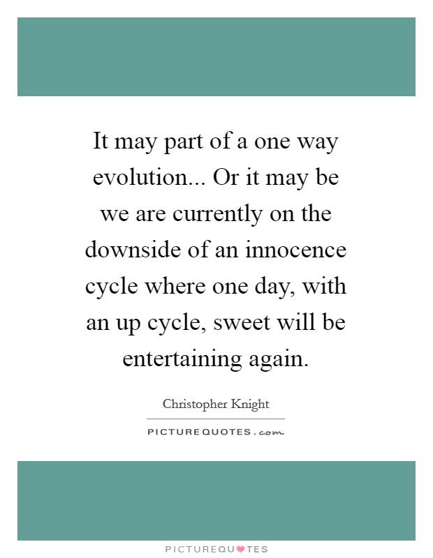 It may part of a one way evolution... Or it may be we are currently on the downside of an innocence cycle where one day, with an up cycle, sweet will be entertaining again Picture Quote #1