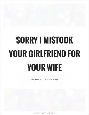 Sorry I mistook your girlfriend for your wife Picture Quote #1