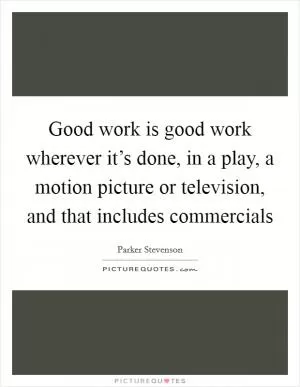 Good work is good work wherever it’s done, in a play, a motion picture or television, and that includes commercials Picture Quote #1