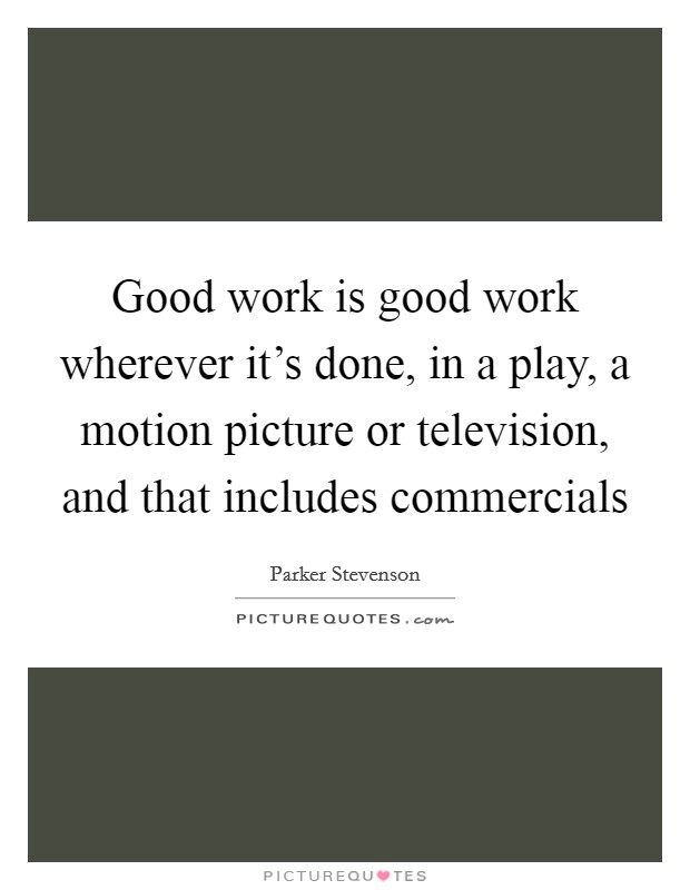 Good work is good work wherever it's done, in a play, a motion picture or television, and that includes commercials Picture Quote #1