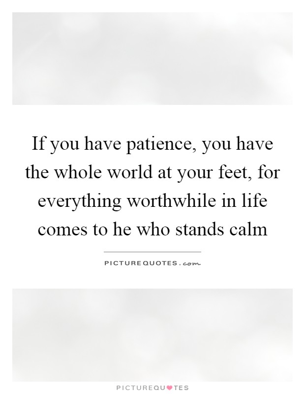 If you have patience, you have the whole world at your feet, for everything worthwhile in life comes to he who stands calm Picture Quote #1