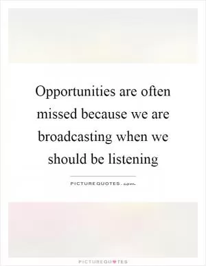 Opportunities are often missed because we are broadcasting when we should be listening Picture Quote #1