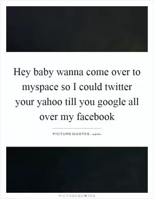 Hey baby wanna come over to myspace so I could twitter your yahoo till you google all over my facebook Picture Quote #1