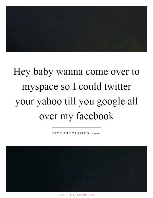 Hey baby wanna come over to myspace so I could twitter your yahoo till you google all over my facebook Picture Quote #1