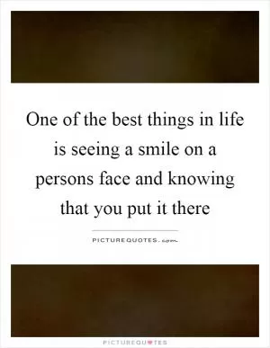 One of the best things in life is seeing a smile on a persons face and knowing that you put it there Picture Quote #1