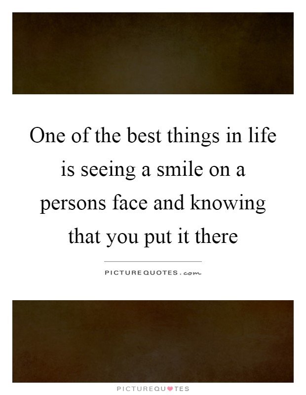 One of the best things in life is seeing a smile on a persons face and knowing that you put it there Picture Quote #1