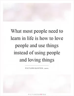 What most people need to learn in life is how to love people and use things instead of using people and loving things Picture Quote #1