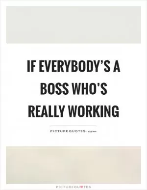 If everybody’s a boss who’s really working Picture Quote #1