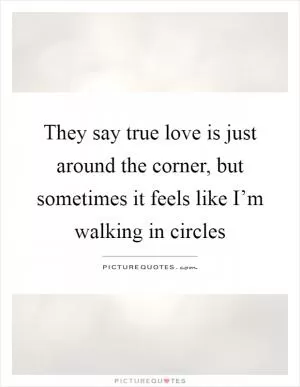 They say true love is just around the corner, but sometimes it feels like I’m walking in circles Picture Quote #1