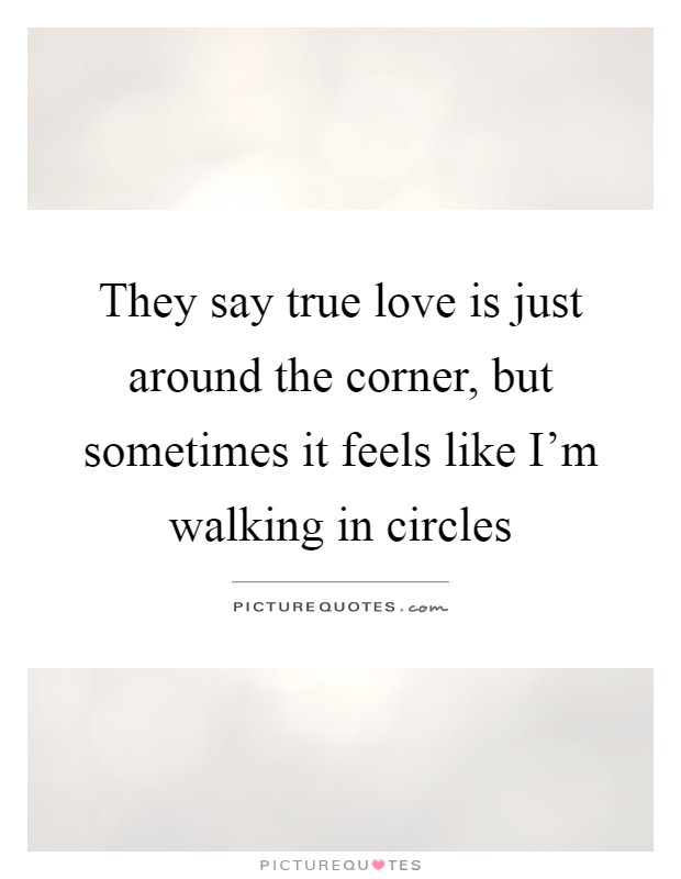 They say true love is just around the corner, but sometimes it feels like I'm walking in circles Picture Quote #1
