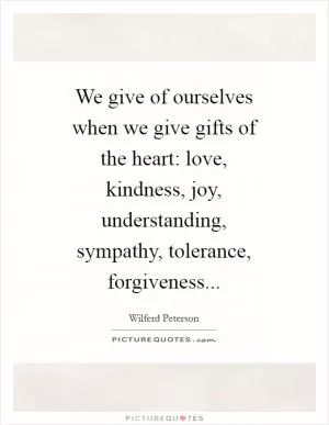 We give of ourselves when we give gifts of the heart: love, kindness, joy, understanding, sympathy, tolerance, forgiveness Picture Quote #1