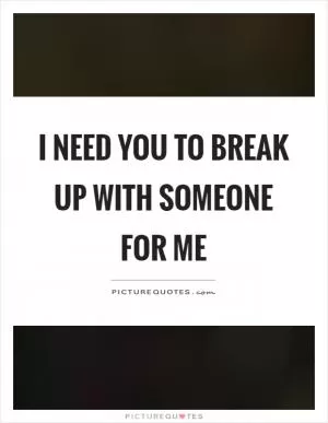 I need you to break up with someone for me Picture Quote #1