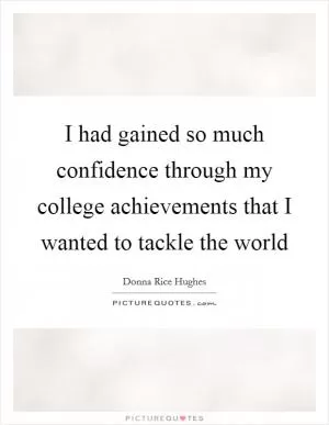 I had gained so much confidence through my college achievements that I wanted to tackle the world Picture Quote #1