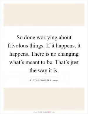 So done worrying about frivolous things. If it happens, it happens. There is no changing what’s meant to be. That’s just the way it is Picture Quote #1