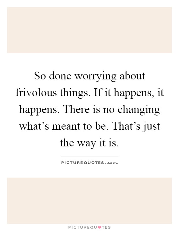 So done worrying about frivolous things. If it happens, it happens. There is no changing what's meant to be. That's just the way it is Picture Quote #1