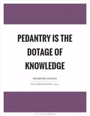 Pedantry is the dotage of knowledge Picture Quote #1