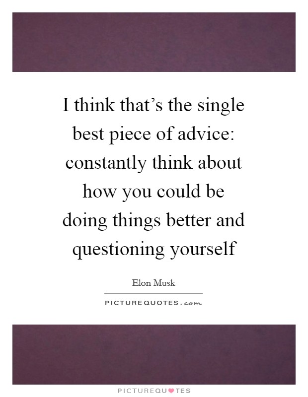I think that's the single best piece of advice: constantly think about how you could be doing things better and questioning yourself Picture Quote #1