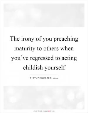 The irony of you preaching maturity to others when you’ve regressed to acting childish yourself Picture Quote #1