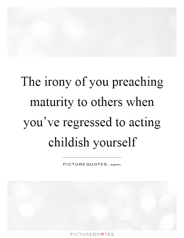 The irony of you preaching maturity to others when you've regressed to acting childish yourself Picture Quote #1