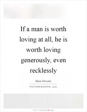If a man is worth loving at all, he is worth loving generously, even recklessly Picture Quote #1