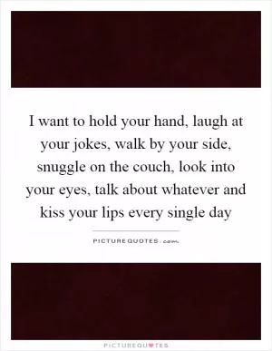 I want to hold your hand, laugh at your jokes, walk by your side, snuggle on the couch, look into your eyes, talk about whatever and kiss your lips every single day Picture Quote #1