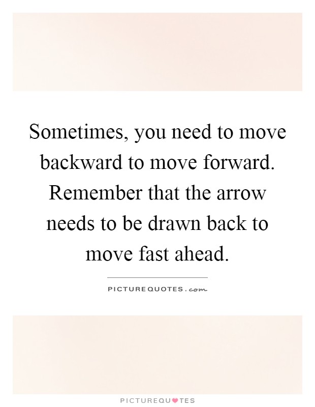 Sometimes, you need to move backward to move forward. Remember that the arrow needs to be drawn back to move fast ahead Picture Quote #1