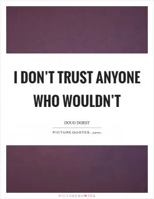 I don’t trust anyone who wouldn’t Picture Quote #1