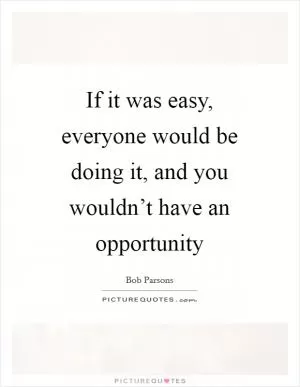 If it was easy, everyone would be doing it, and you wouldn’t have an opportunity Picture Quote #1