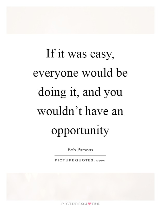 If it was easy, everyone would be doing it, and you wouldn't have an opportunity Picture Quote #1