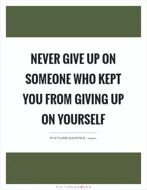 Never give up on someone who kept you from giving up on yourself Picture Quote #1