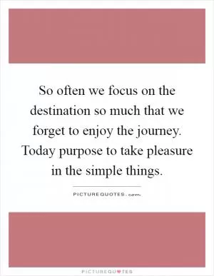 So often we focus on the destination so much that we forget to enjoy the journey. Today purpose to take pleasure in the simple things Picture Quote #1