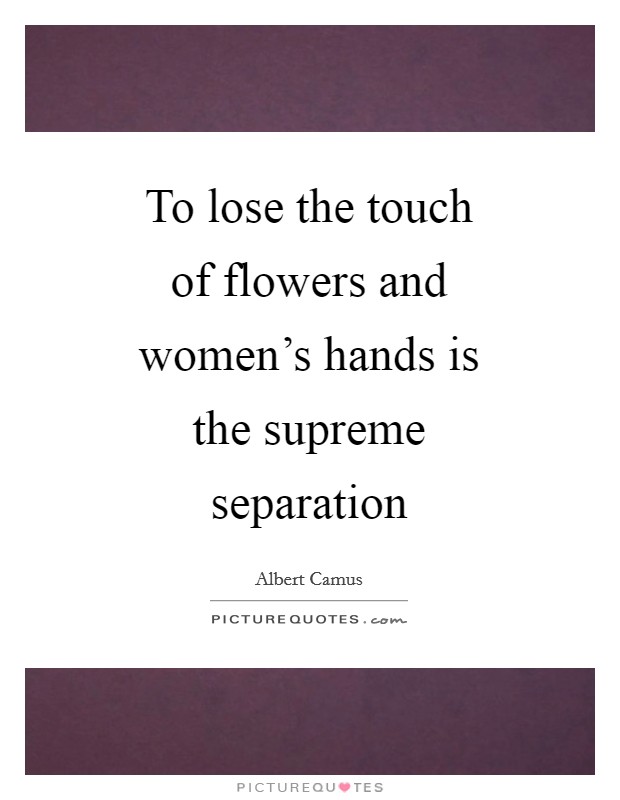 To lose the touch of flowers and women's hands is the supreme separation Picture Quote #1