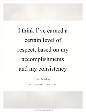 I think I’ve earned a certain level of respect, based on my accomplishments and my consistency Picture Quote #1
