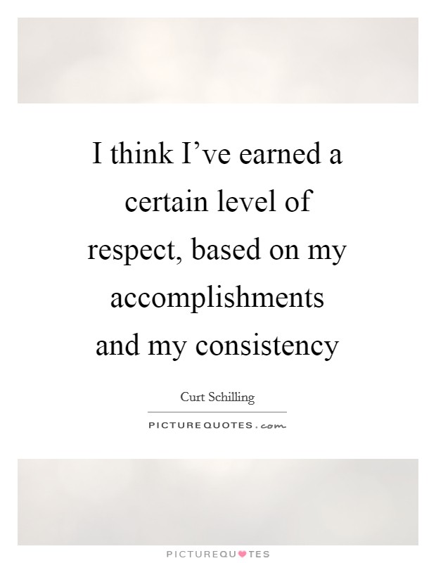 I think I've earned a certain level of respect, based on my accomplishments and my consistency Picture Quote #1