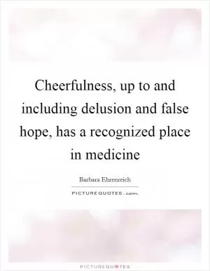 Cheerfulness, up to and including delusion and false hope, has a recognized place in medicine Picture Quote #1