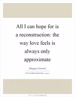 All I can hope for is a reconstruction: the way love feels is always only approximate Picture Quote #1