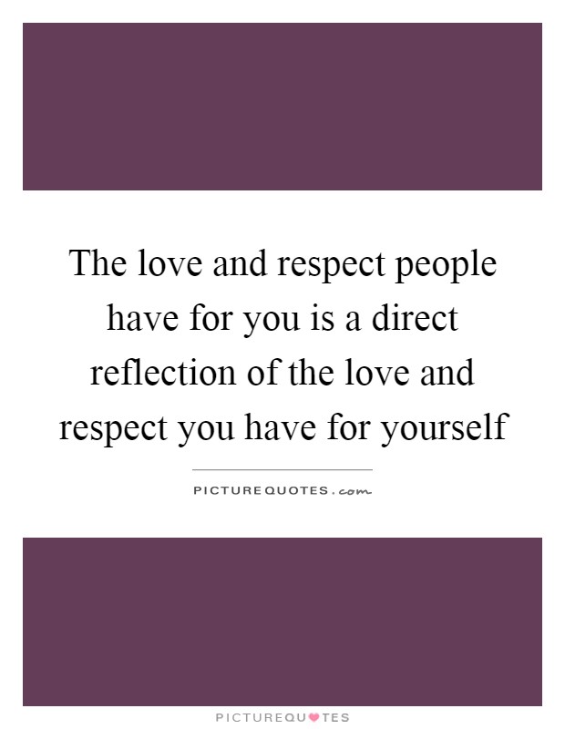 The love and respect people have for you is a direct reflection of the love and respect you have for yourself Picture Quote #1