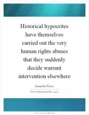 Historical hypocrites have themselves carried out the very human rights abuses that they suddenly decide warrant intervention elsewhere Picture Quote #1
