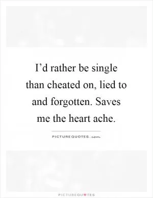 I’d rather be single than cheated on, lied to and forgotten. Saves me the heart ache Picture Quote #1