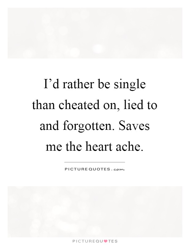 I'd rather be single than cheated on, lied to and forgotten. Saves me the heart ache Picture Quote #1