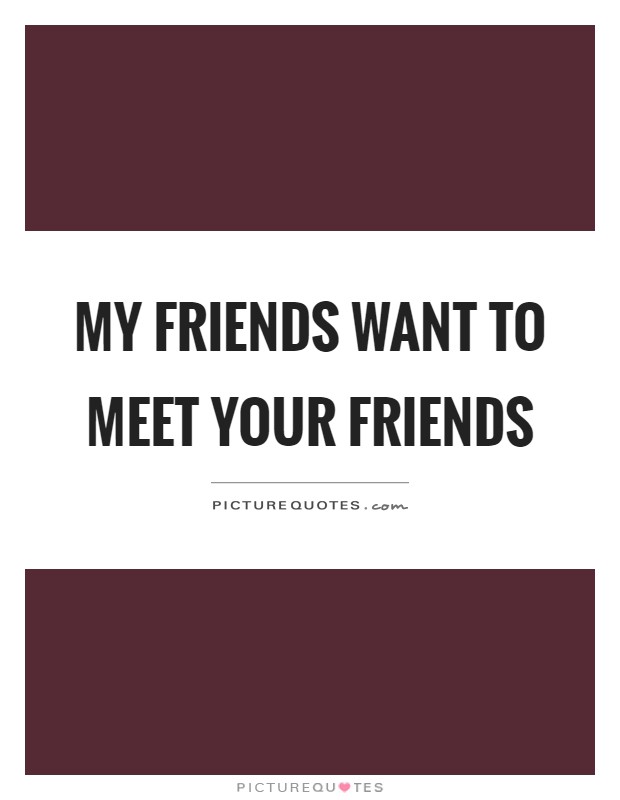 My friends want to meet your friends Picture Quote #1