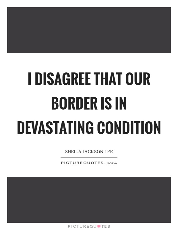 I disagree that our border is in devastating condition Picture Quote #1