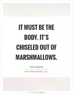 It must be the body. It’s chiseled out of marshmallows Picture Quote #1
