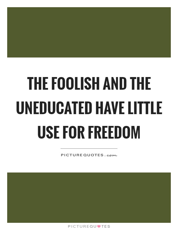 The foolish and the uneducated have little use for freedom Picture Quote #1