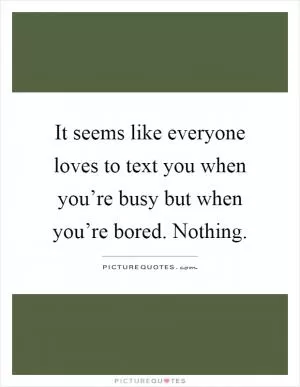 It seems like everyone loves to text you when you’re busy but when you’re bored. Nothing Picture Quote #1