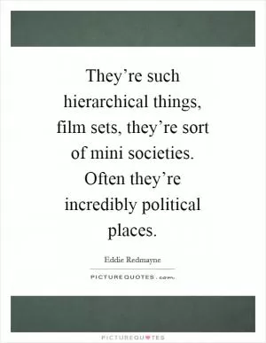They’re such hierarchical things, film sets, they’re sort of mini societies. Often they’re incredibly political places Picture Quote #1