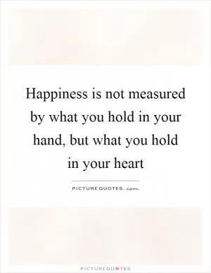 Happiness is not measured by what you hold in your hand, but what you hold in your heart Picture Quote #1
